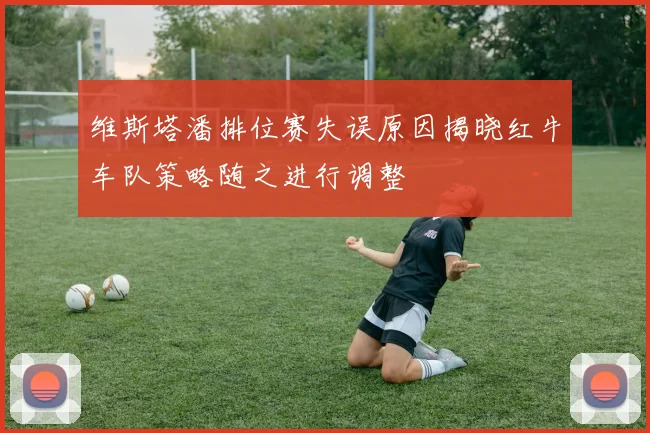 维斯塔潘排位赛失误原因揭晓红牛车队策略随之进行调整