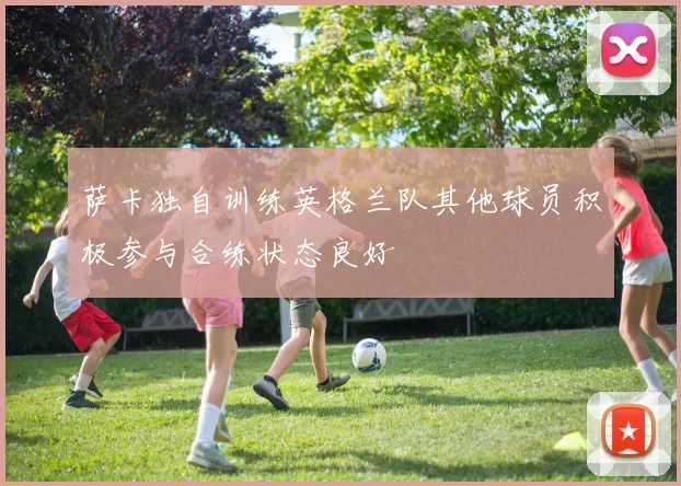 萨卡独自训练英格兰队其他球员积极参与合练状态良好