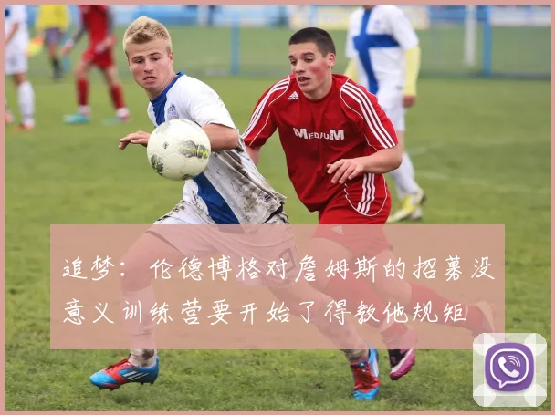 追梦：伦德博格对詹姆斯的招募没意义训练营要开始了得教他规矩