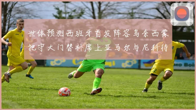 世体预测西班牙首发阵容乌奈西蒙把守大门替补席上亚马尔与尼科待命