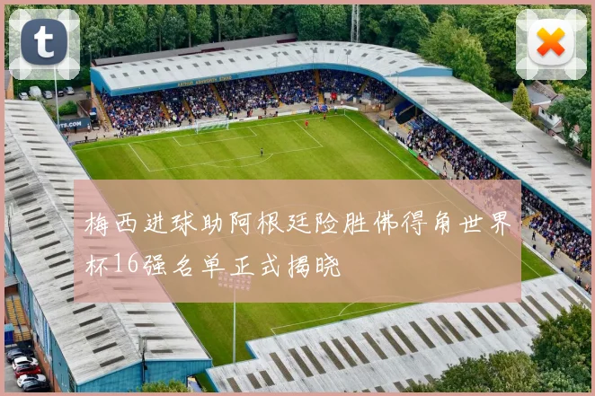 梅西进球助阿根廷险胜佛得角世界杯16强名单正式揭晓