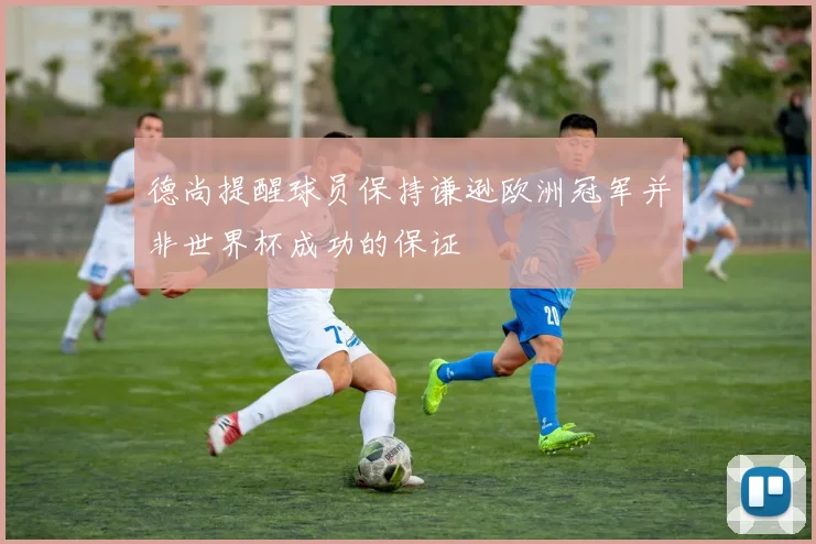 德尚提醒球员保持谦逊欧洲冠军并非世界杯成功的保证