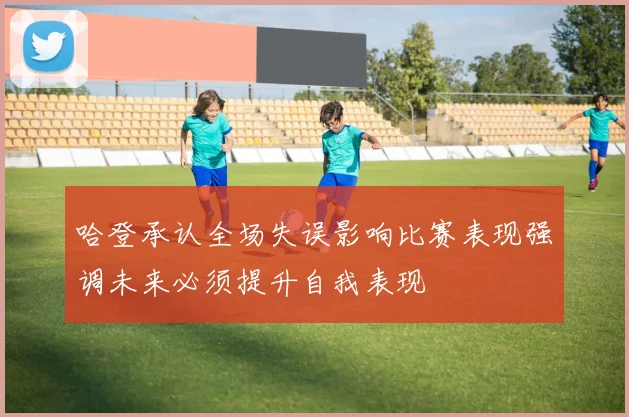 哈登承认全场失误影响比赛表现强调未来必须提升自我表现