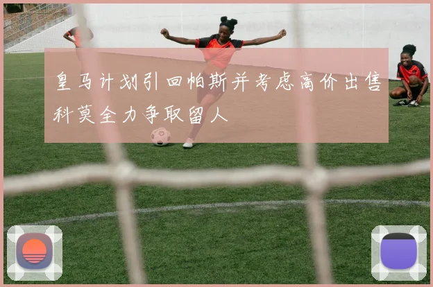 皇马计划引回帕斯并考虑高价出售科莫全力争取留人