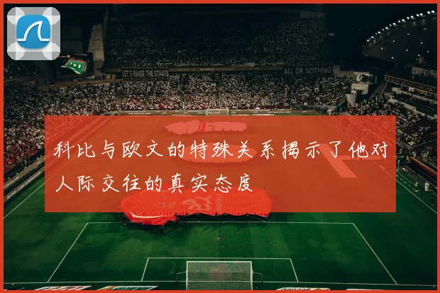 科比与欧文的特殊关系揭示了他对人际交往的真实态度