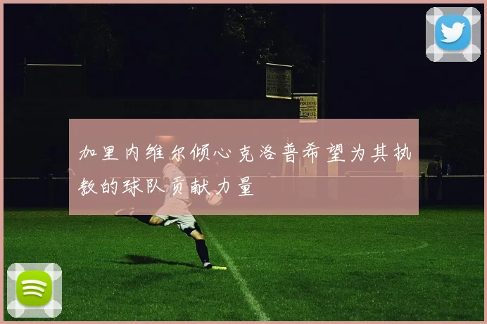 加里内维尔倾心克洛普希望为其执教的球队贡献力量
