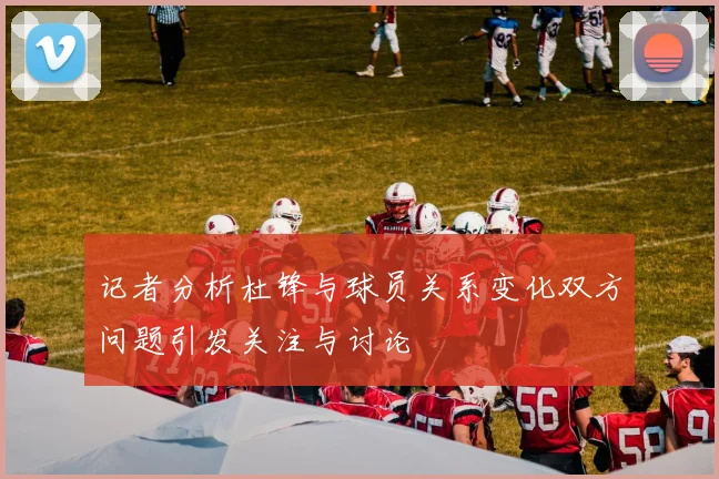记者分析杜锋与球员关系变化双方问题引发关注与讨论