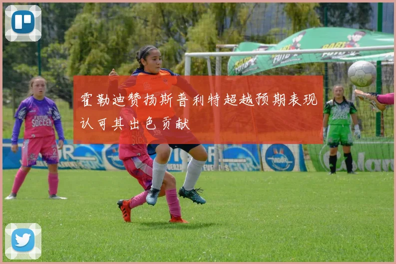 霍勒迪赞扬斯普利特超越预期表现认可其出色贡献