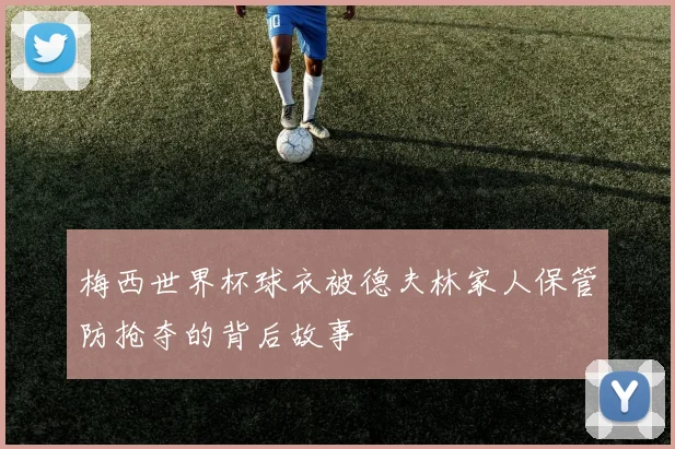 梅西世界杯球衣被德夫林家人保管防抢夺的背后故事
