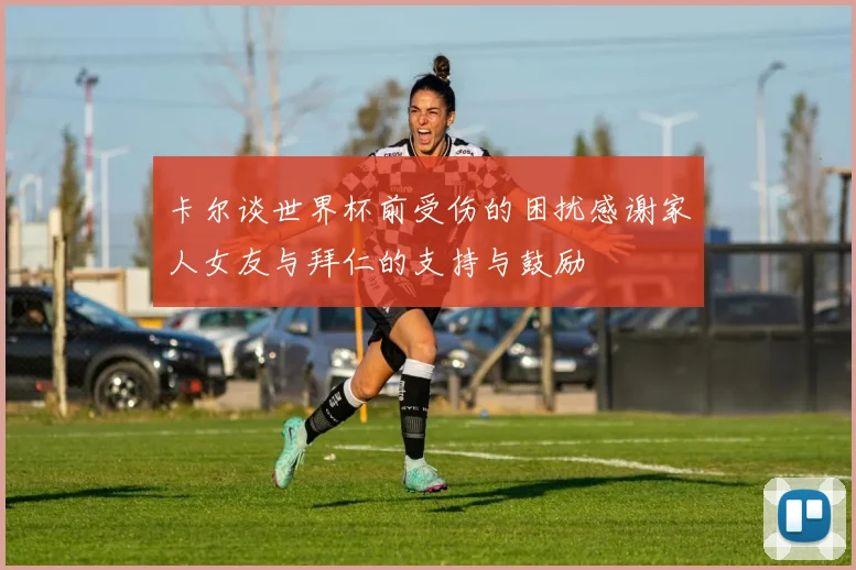 卡尔谈世界杯前受伤的困扰感谢家人女友与拜仁的支持与鼓励