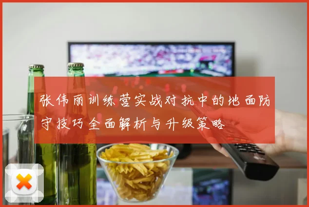张伟丽训练营实战对抗中的地面防守技巧全面解析与升级策略