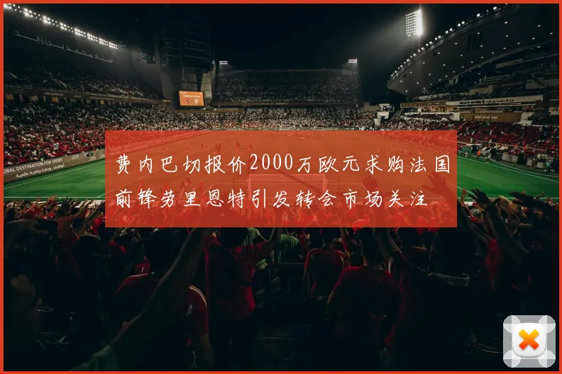 费内巴切报价2000万欧元求购法国前锋劳里恩特引发转会市场关注