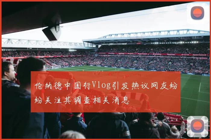 伦纳德中国行Vlog引发热议网友纷纷关注其调查相关消息