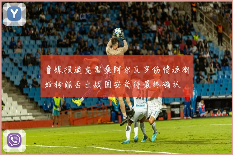 鲁媒报道克雷桑阿尔瓦罗伤情逐渐好转能否出战国安尚待最终确认
