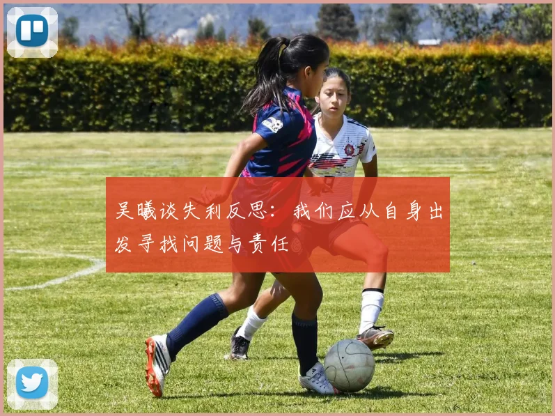 吴曦谈失利反思：我们应从自身出发寻找问题与责任