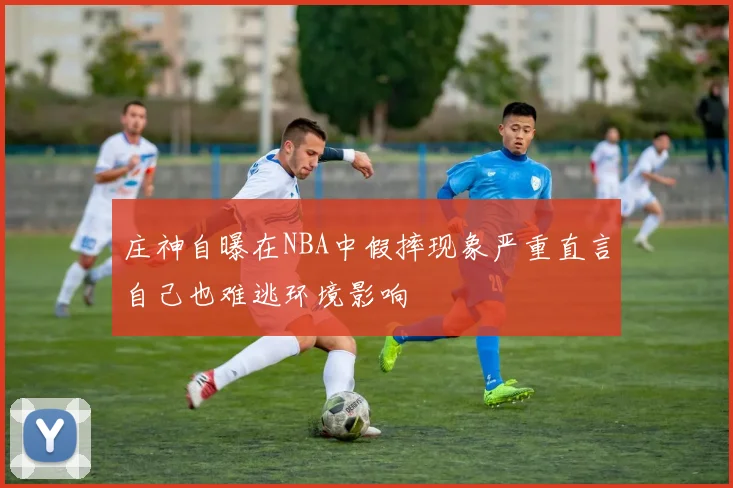 庄神自曝在NBA中假摔现象严重直言自己也难逃环境影响