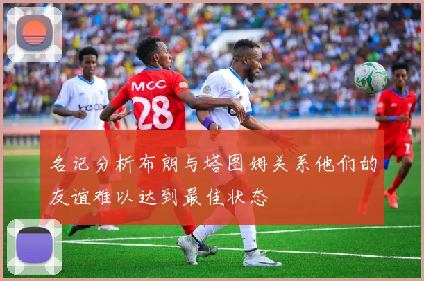 名记分析布朗与塔图姆关系他们的友谊难以达到最佳状态