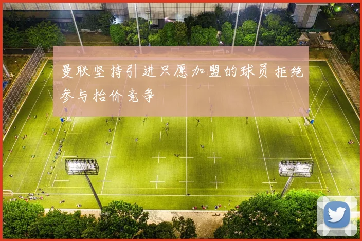 曼联坚持引进只愿加盟的球员拒绝参与抬价竞争