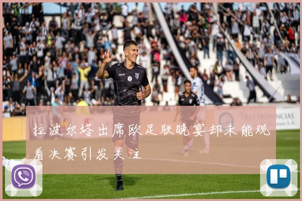 拉波尔塔出席欧足联晚宴却未能观看决赛引发关注