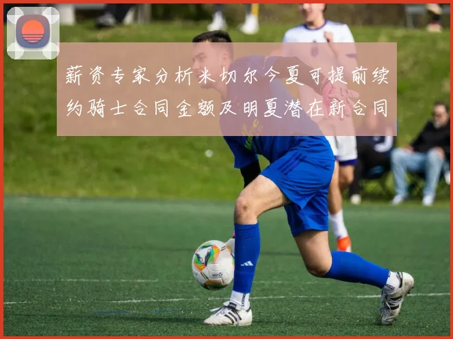 薪资专家分析米切尔今夏可提前续约骑士合同金额及明夏潜在新合同