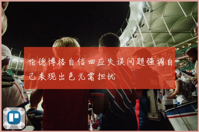伦德博格自信回应失误问题强调自己表现出色无需担忧