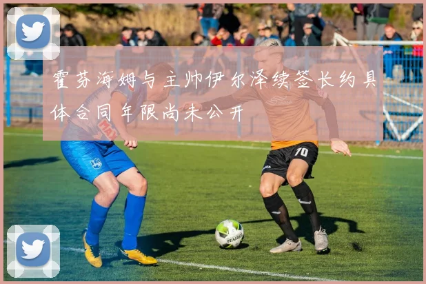霍芬海姆与主帅伊尔泽续签长约具体合同年限尚未公开
