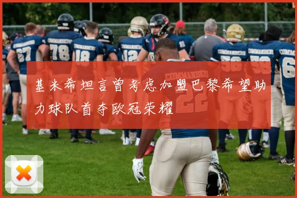 基米希坦言曾考虑加盟巴黎希望助力球队首夺欧冠荣耀