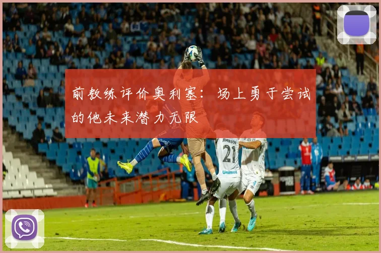 前教练评价奥利塞：场上勇于尝试的他未来潜力无限