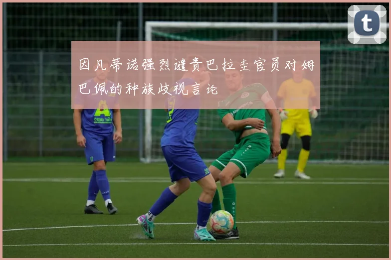 因凡蒂诺强烈谴责巴拉圭官员对姆巴佩的种族歧视言论