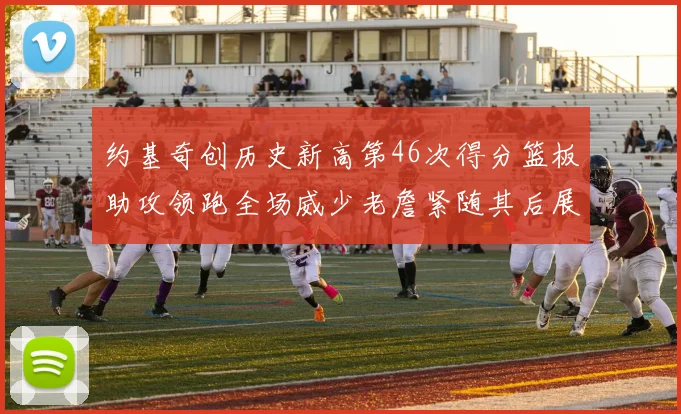 约基奇创历史新高第46次得分篮板助攻领跑全场威少老詹紧随其后展现实力