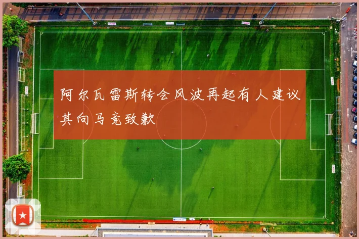 阿尔瓦雷斯转会风波再起有人建议其向马竞致歉