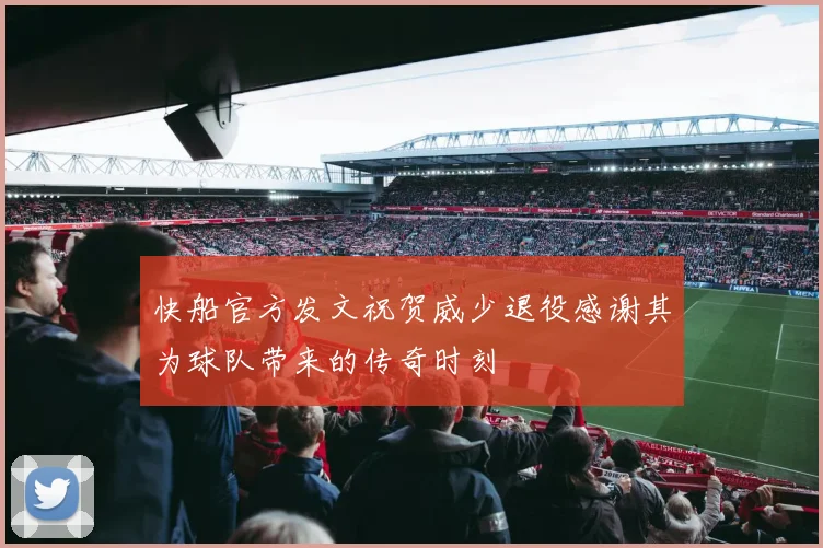 快船官方发文祝贺威少退役感谢其为球队带来的传奇时刻