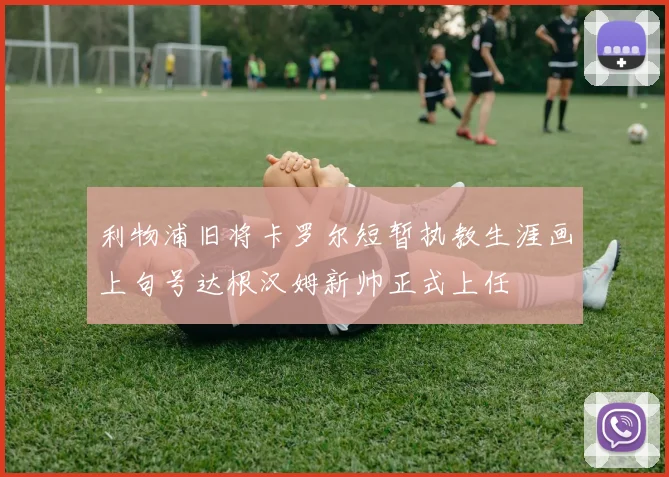 利物浦旧将卡罗尔短暂执教生涯画上句号达根汉姆新帅正式上任