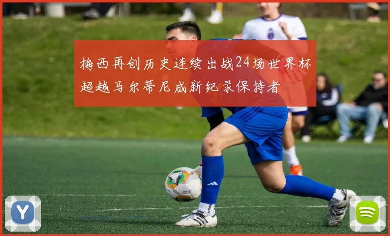 梅西再创历史连续出战24场世界杯超越马尔蒂尼成新纪录保持者