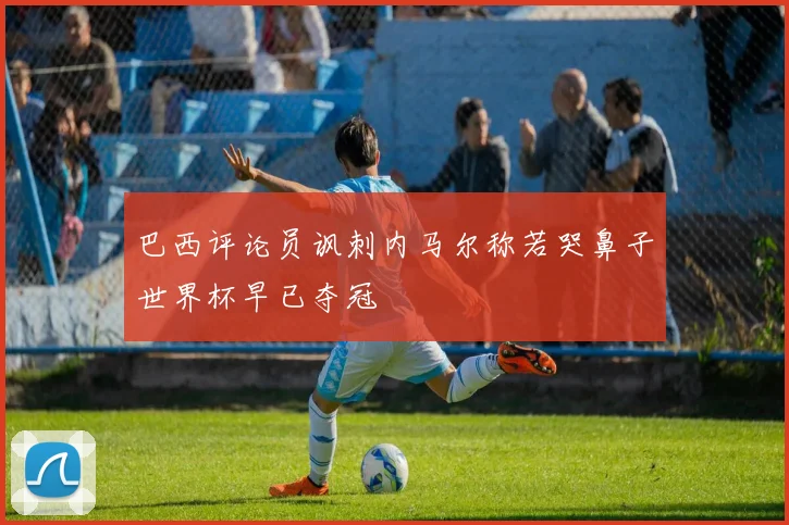 巴西评论员讽刺内马尔称若哭鼻子世界杯早已夺冠